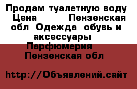 Продам туалетную воду › Цена ­ 500 - Пензенская обл. Одежда, обувь и аксессуары » Парфюмерия   . Пензенская обл.